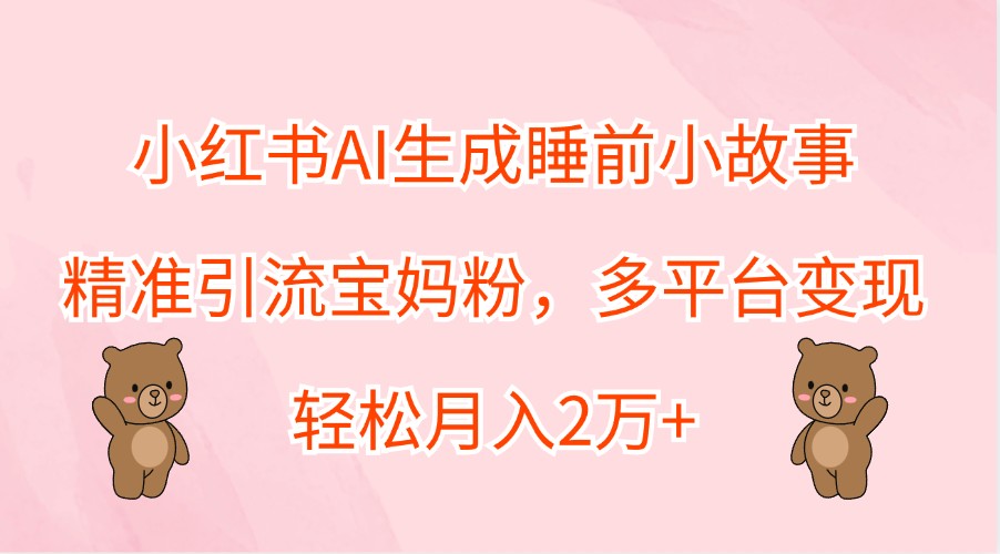 小红书AI生成睡前小故事，精准引流宝妈粉，多平台变现，轻松月入2万+-源码天堂