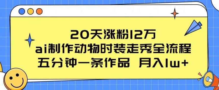 20天涨粉12万，ai制作动物时装走秀全流程，五分钟一条作品，流量大【揭秘】-源码天堂
