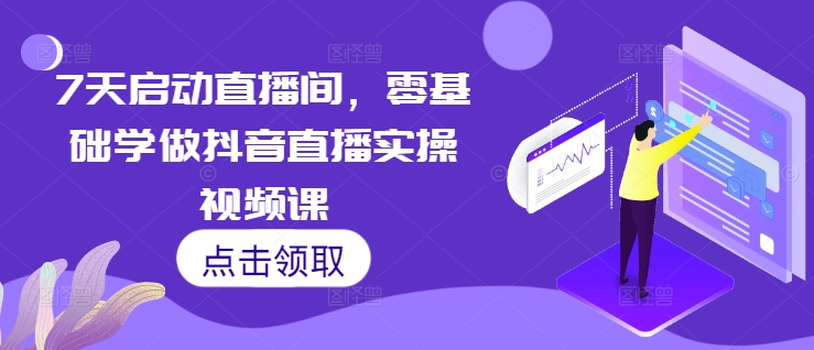 7天启动直播间，零基础学做抖音直播实操视频课-源码天堂