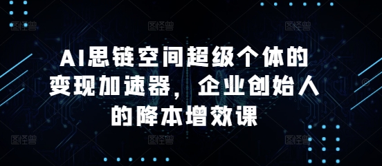 AI思链空间超级个体的变现加速器，企业创始人的降本增效课-源码天堂