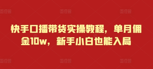 快手口播带货实操教程，单月佣金10w，新手小白也能入局-源码天堂