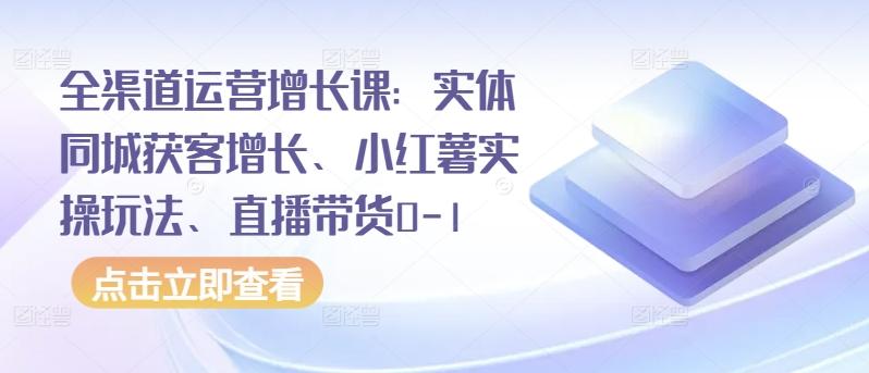 全渠道运营增长课：实体同城获客增长、小红薯实操玩法、直播带货0-1-源码天堂