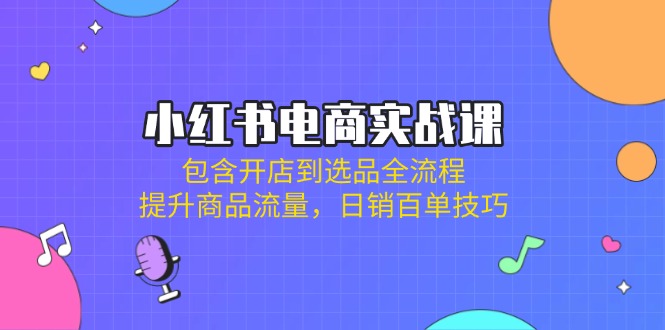 （14165期）小红书电商实战课：包含开店到选品全流程，提升商品流量，日销百单技巧-源码天堂