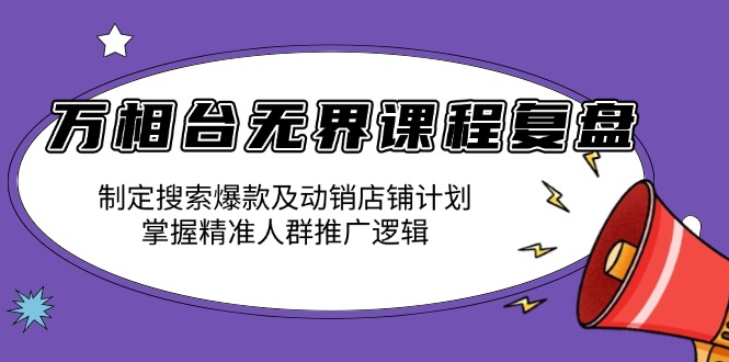 万相台无界课程复盘：制定搜索爆款及动销店铺计划，掌握精准人群推广逻辑-源码天堂