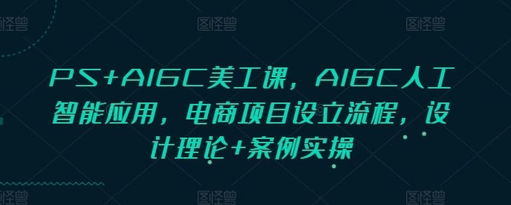 PS+AIGC美工课，AIGC人工智能应用，电商项目设立流程，设计理论+案例实操-源码天堂