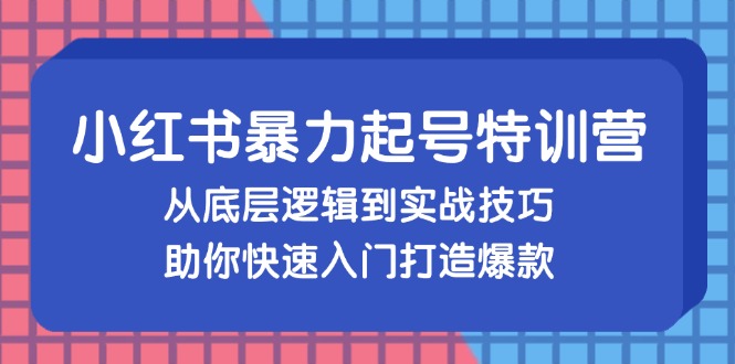 小红书暴力起号训练营，从底层逻辑到实战技巧，助你快速入门打造爆款-源码天堂