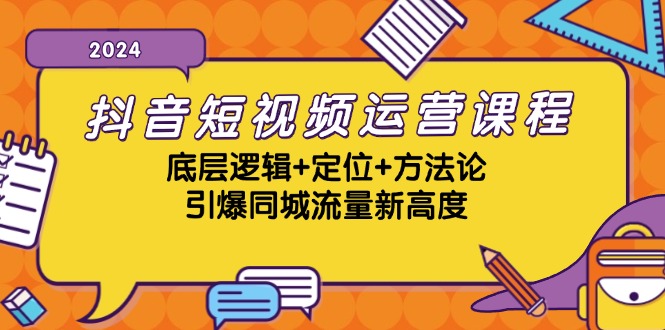 抖音短视频运营课程，底层逻辑+定位+方法论，引爆同城流量新高度-源码天堂