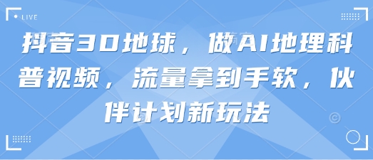 抖音3D地球，做AI地理科普视频，流量拿到手软，伙伴计划新玩法-源码天堂
