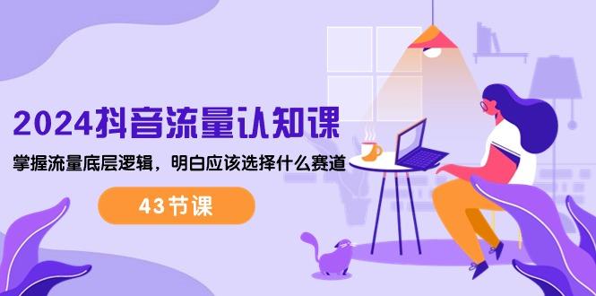 2024抖音流量·认知课：掌握流量底层逻辑，明白应该选择什么赛道 (43节课-源码天堂