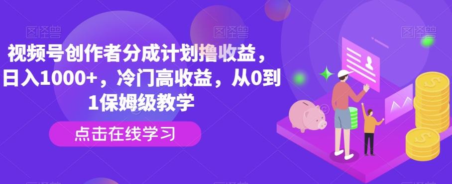 视频号创作者分成计划撸收益，日入1000+，冷门高收益，从0到1保姆级教学-源码天堂