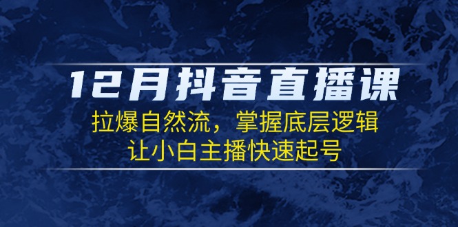 12月抖音直播课：拉爆自然流，掌握底层逻辑，让小白主播快速起号-源码天堂