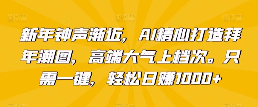 新年钟声渐近，AI精心打造拜年潮图，高端大气上档次。只需一键，轻松日赚1000+【揭秘】-源码天堂