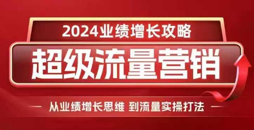 2024超级流量营销，2024业绩增长攻略，从业绩增长思维到流量实操打法-源码天堂