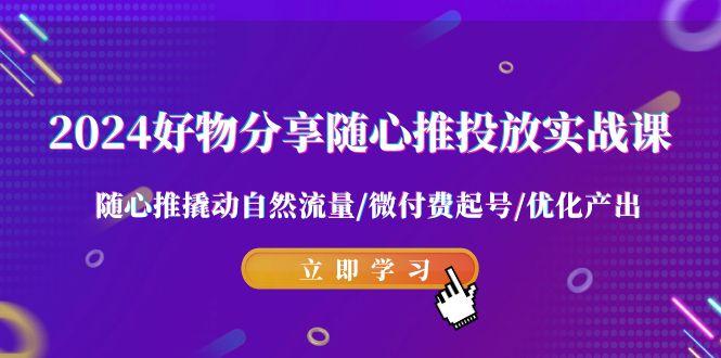 2024好物分享-随心推投放实战课 随心推撬动自然流量/微付费起号/优化产出-源码天堂