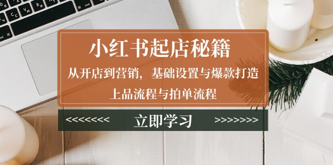 小红书起店秘籍：从开店到营销，基础设置与爆款打造、上品流程与拍单流程-源码天堂