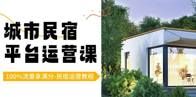 城市民宿-平台运营课，100%流量拿满分-民宿运营教程(18节课)-源码天堂
