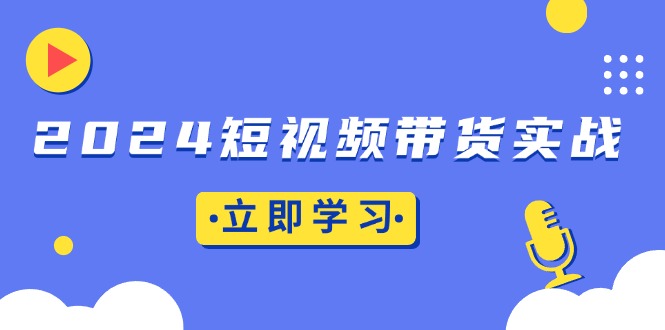 2024短视频带货实战：底层逻辑+实操技巧，橱窗引流、直播带货-源码天堂