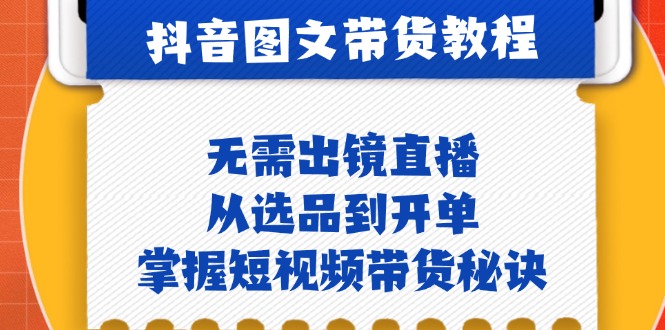 抖音图文&带货实操：无需出镜直播，从选品到开单，掌握短视频带货秘诀-源码天堂