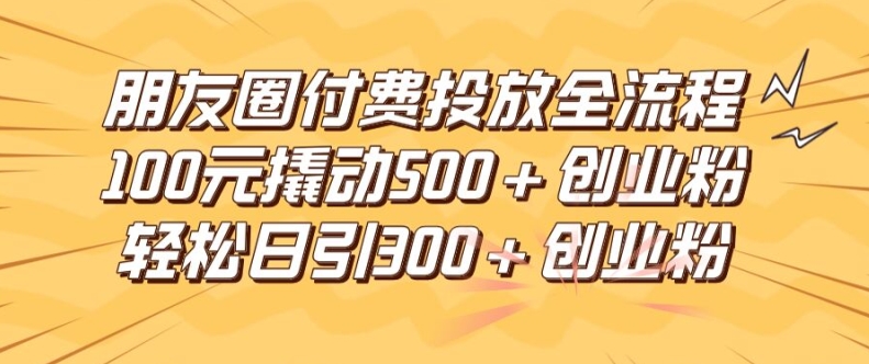 朋友圈高效付费投放全流程，100元撬动500+创业粉，日引流300加精准创业粉【揭秘】-源码天堂