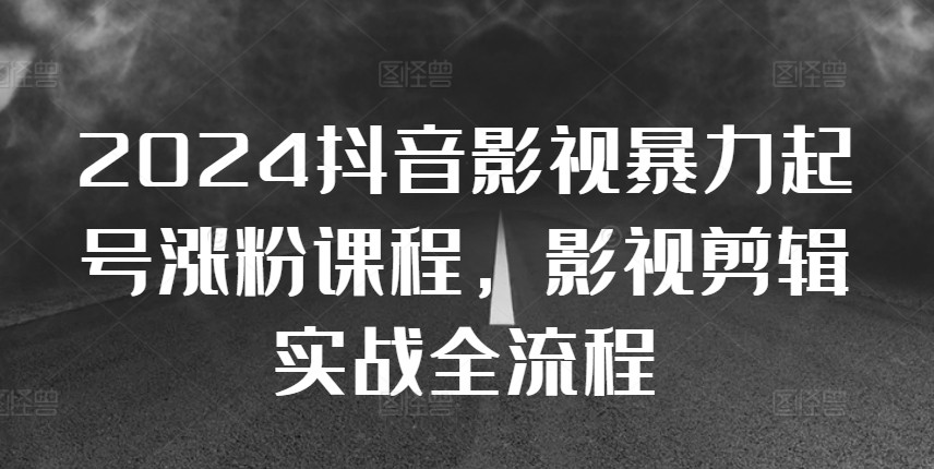 2024抖音影视暴力起号涨粉课程，影视剪辑搬运实战全流程-源码天堂