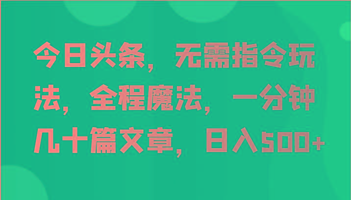 今日头条，无需指令玩法，全程魔法，一分钟几十篇文章，日入500+-源码天堂