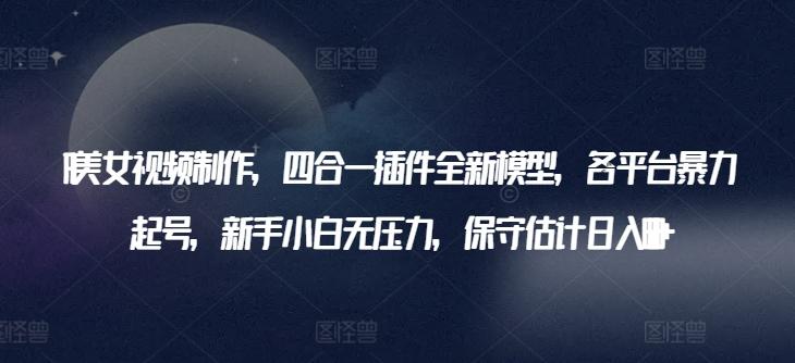 AI美女视频制作，四合一插件全新模型，各平台暴力起号，新手小白无压力，保守估计日入600+【揭秘】-源码天堂