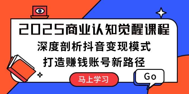 2025商业认知觉醒课程：深度剖析抖音变现模式，打造赚钱账号新路径-源码天堂