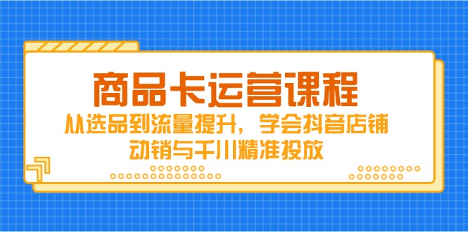 商品卡运营课程，从选品到流量提升，学会抖音店铺动销与千川精准投放-源码天堂