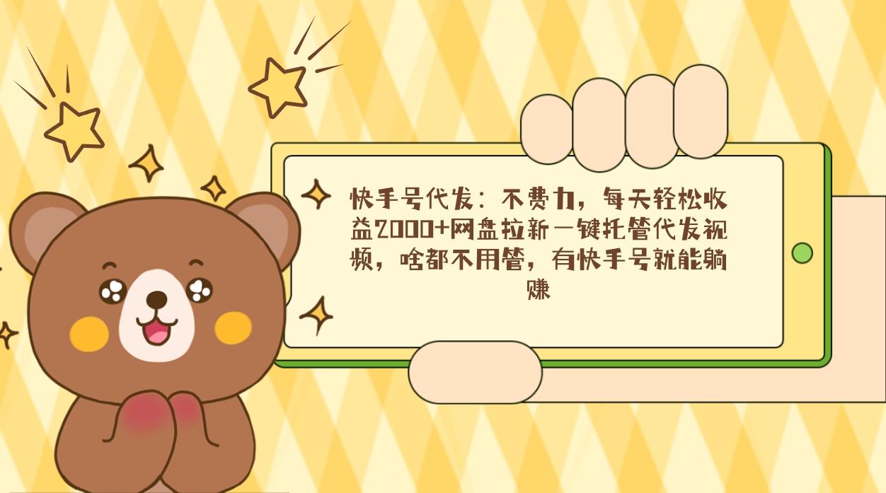 快手号代发：不费力，每天轻松收益2000+网盘拉新一键托管代发视频，啥都…-源码天堂