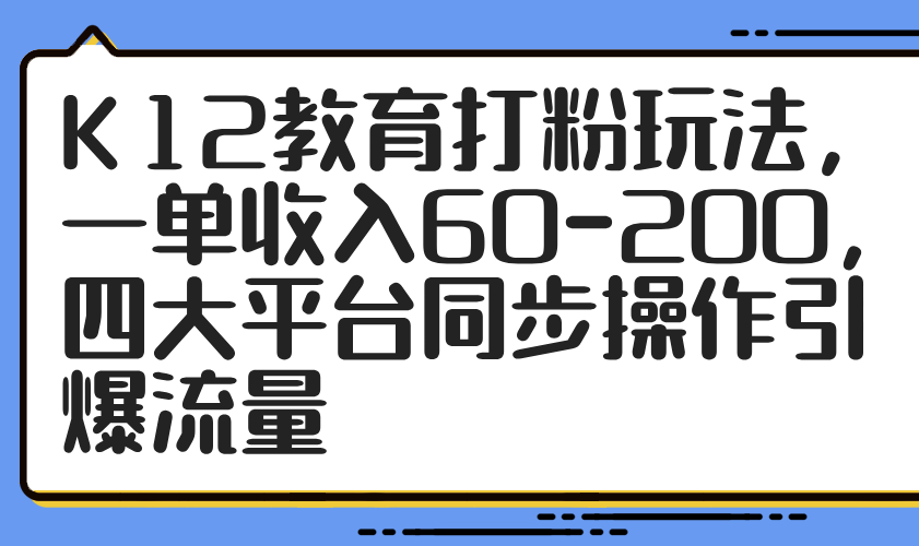 K12教育打粉玩法，一单收入60-200，四大平台同步操作引爆流量-源码天堂