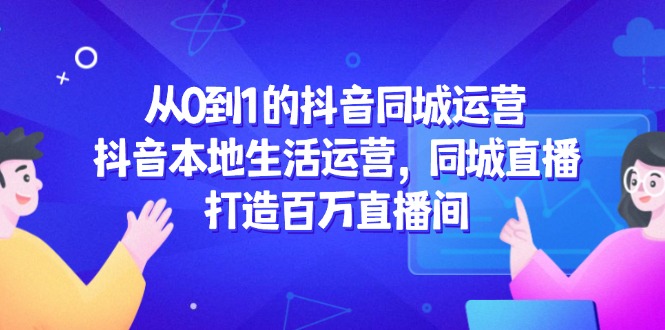 从0到1的抖音同城运营，抖音本地生活运营，同城直播，打造百万直播间-源码天堂