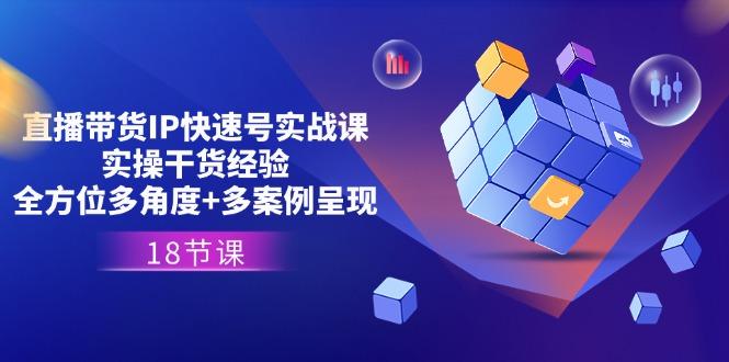 直播带货IP快速号实战课，实操干货经验+全方位多角度+多案例呈现(18节-源码天堂