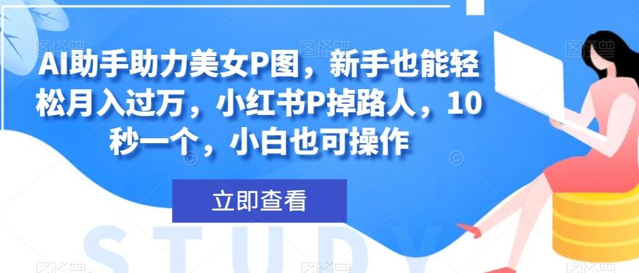 AI助手助力美女P图，新手也能轻松月入过万，小红书P掉路人，10秒一个，小白也可操作-源码天堂