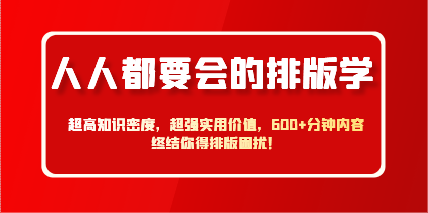 人人都要会的排版学，超高知识密度，超强实用价值，600+分钟内容终结你得排版困扰！-源码天堂