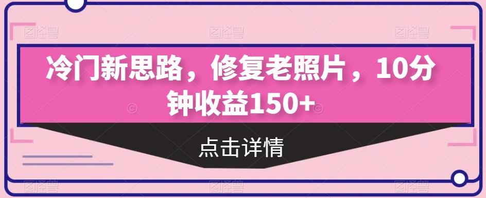 冷门新思路，修复老照片，10分钟收益150+-源码天堂