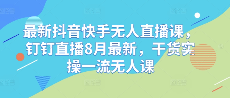 最新抖音快手无人直播课，钉钉直播8月最新，干货实操一流无人课-源码天堂