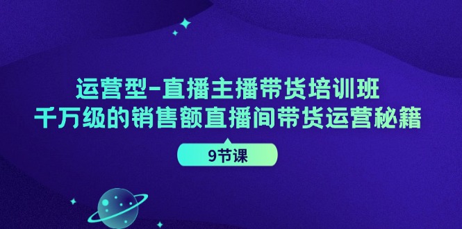 运营型直播主播带货培训班，千万级的销售额直播间带货运营秘籍(9节课)-源码天堂