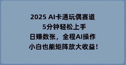 2025 AI卡通玩偶赛道，5分钟轻松上手，日入数张，全程AI操作，小白也能矩阵放大收益-源码天堂