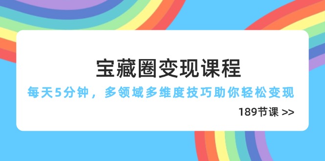 宝藏圈变现课程，每天5分钟，多领域多维度技巧助你轻松变现(189节-源码天堂