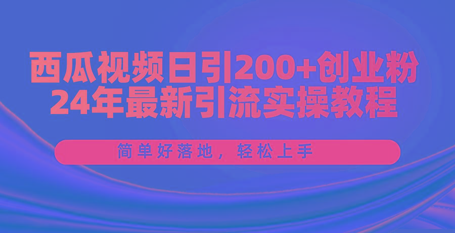 西瓜视频日引200+创业粉，24年最新引流实操教程，简单好落地，轻松上手-源码天堂