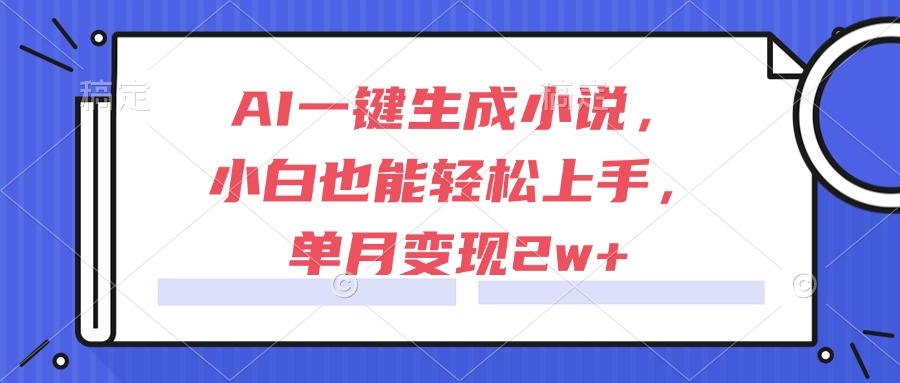 AI一键生成小说，小白也能轻松上手，单月变现2w+-源码天堂