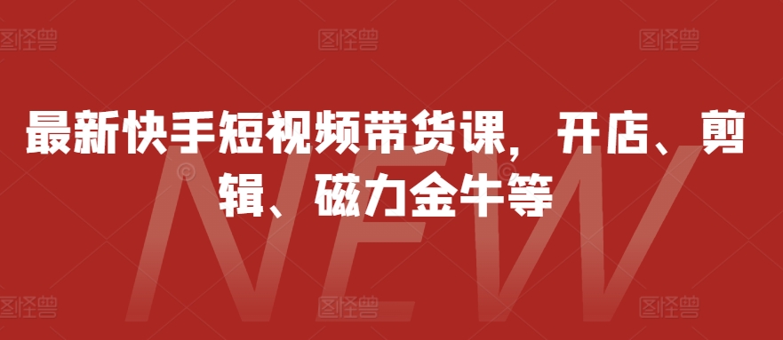最新快手短视频带货课，开店、剪辑、磁力金牛等-源码天堂