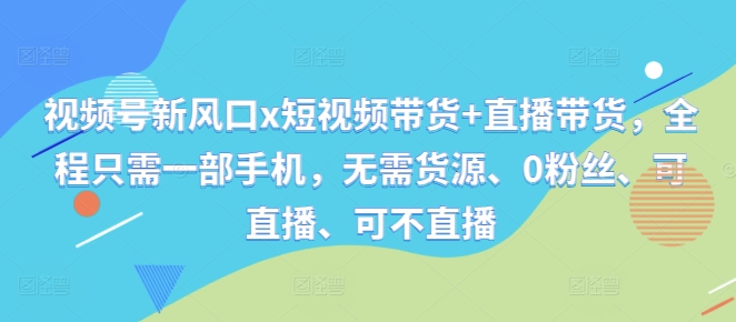 视频号新风口x短视频带货+直播带货，全程只需一部手机，无需货源、0粉丝、可直播、可不直播-源码天堂