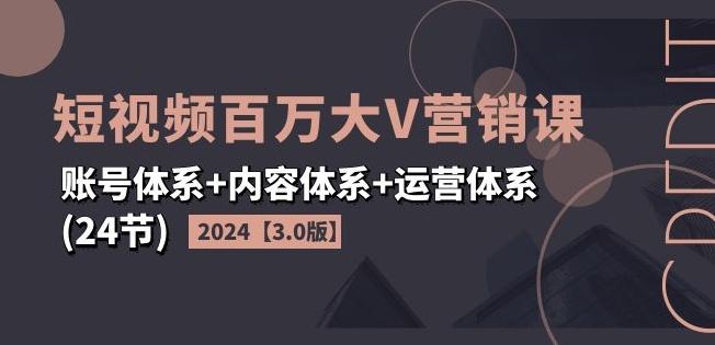 2024短视频百万大V营销课【3.0版】账号体系+内容体系+运营体系(24节)-源码天堂