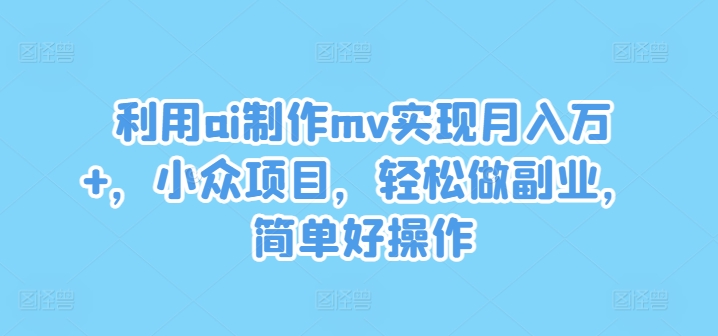利用ai制作mv实现月入万+，小众项目，轻松做副业，简单好操作【揭秘】-源码天堂