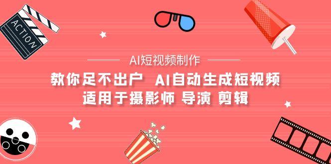 (9722期)【AI短视频制作】教你足不出户  AI自动生成短视频 适用于摄影师 导演 剪辑-源码天堂