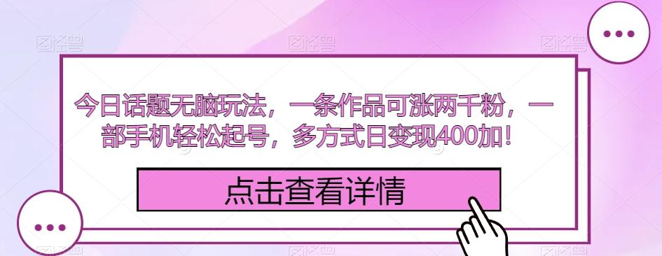 今日话题无脑玩法，一条作品可涨两千粉，一部手机轻松起号，多方式日变现400加！-源码天堂