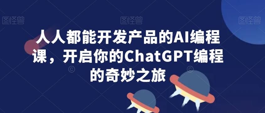 人人都能开发产品的AI编程课，开启你的ChatGPT编程的奇妙之旅-源码天堂