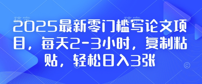 2025最新零门槛写论文项目，每天2-3小时，复制粘贴，轻松日入3张，附详细资料教程【揭秘】-源码天堂