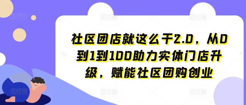 社区团店就这么干2.0，从0到1到100助力实体门店升级，赋能社区团购创业-源码天堂
